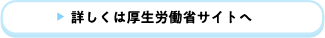 詳しくは厚生労働省サイトへ